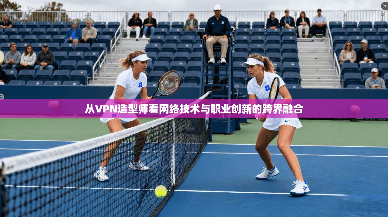 从VPN造型师看网络技术与职业创新的跨界融合