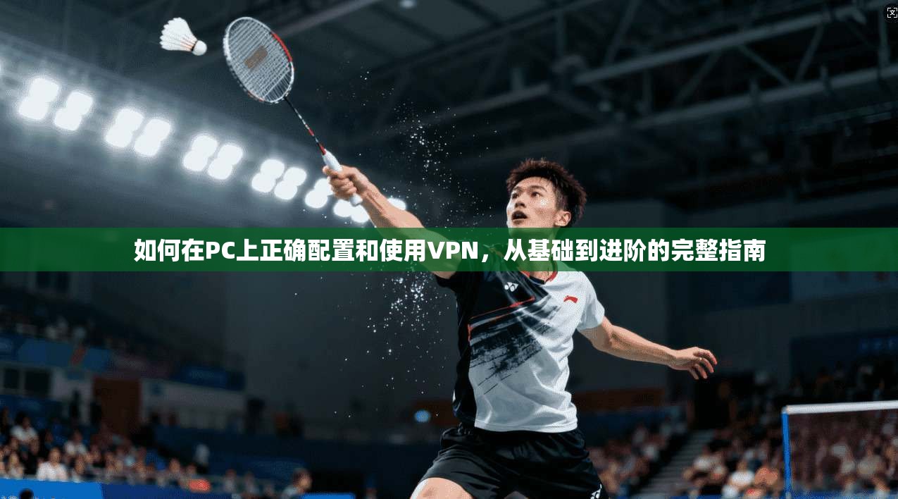 如何在PC上正确配置和使用VPN，从基础到进阶的完整指南