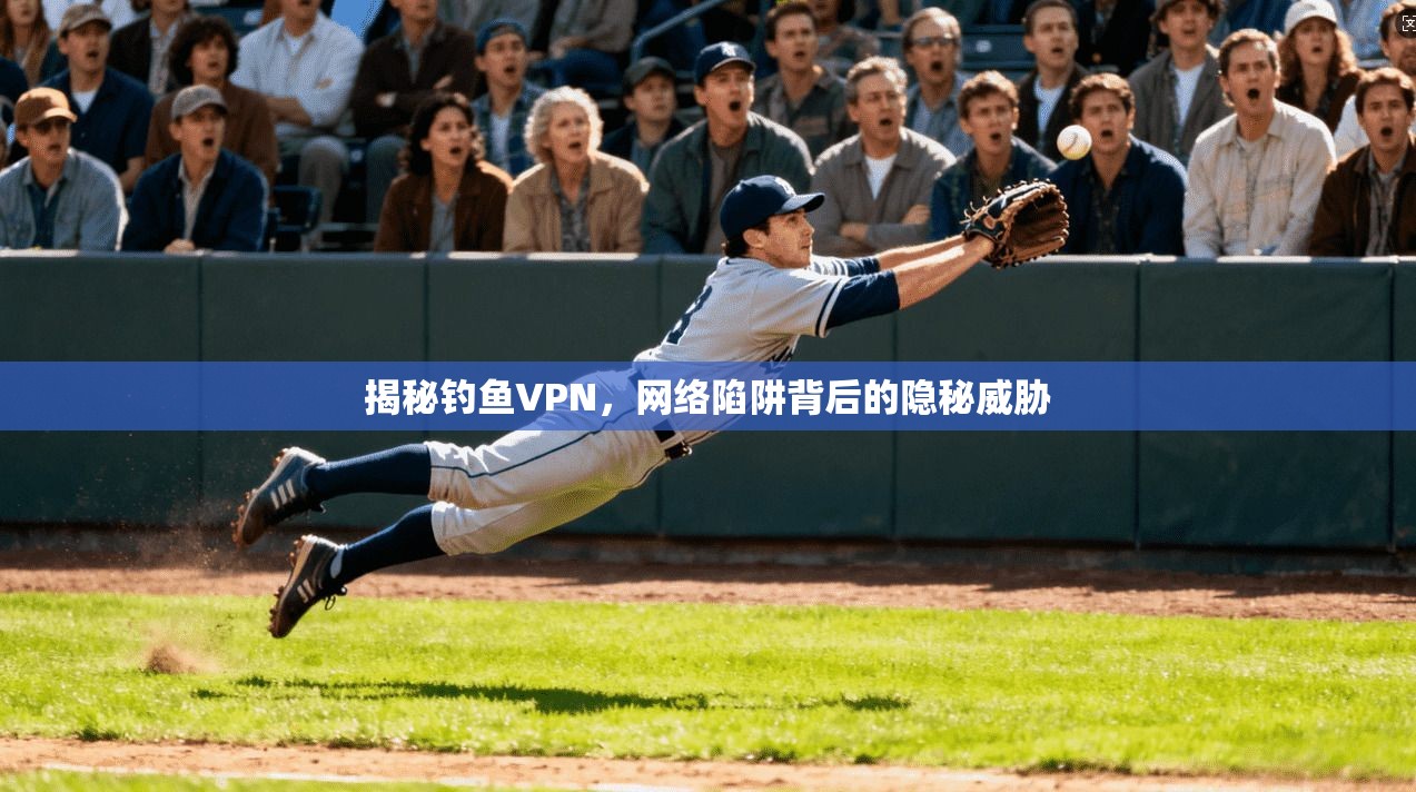 揭秘钓鱼VPN,网络陷阱背后的隐秘威胁