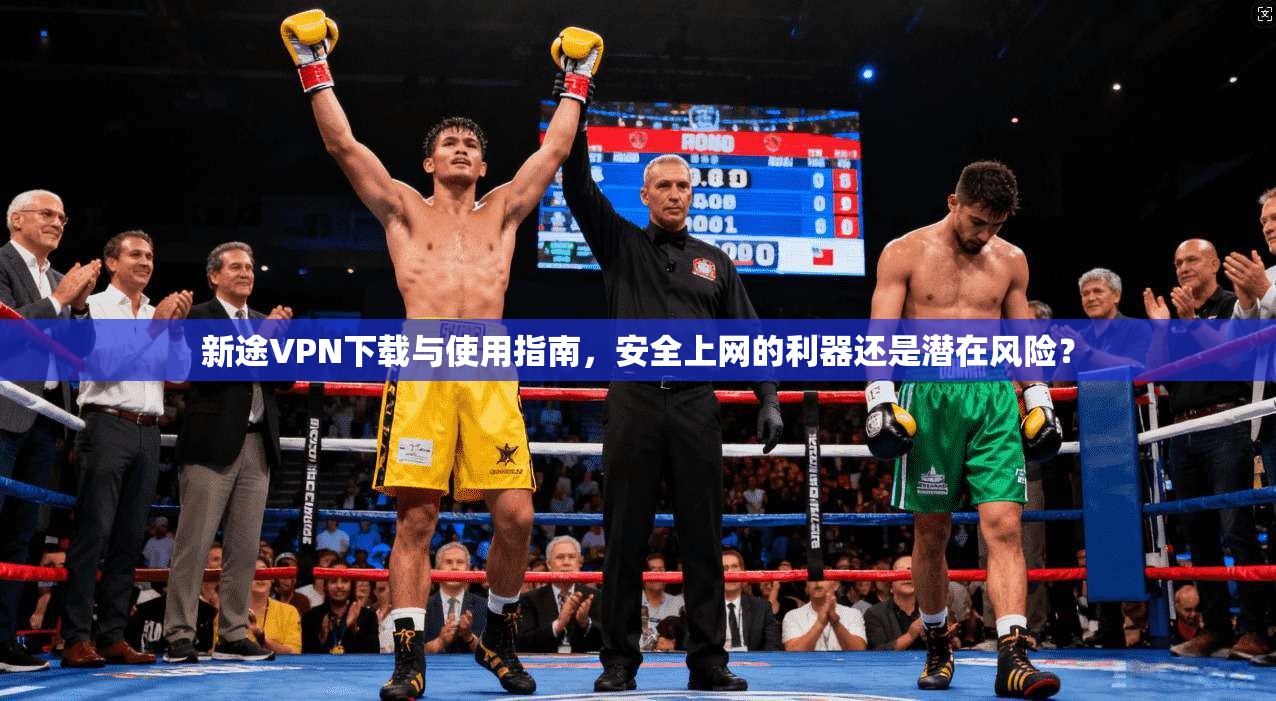 新途VPN下载与使用指南，安全上网的利器还是潜在风险？