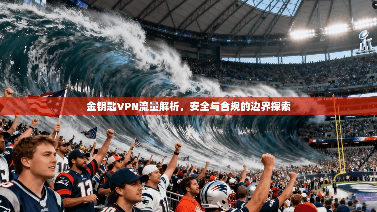 金钥匙VPN流量解析，安全与合规的边界探索