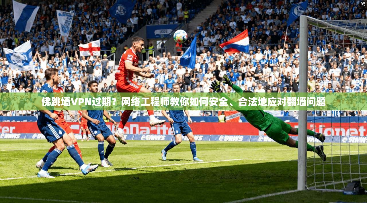 佛跳墙VPN过期？网络工程师教你如何安全、合法地应对翻墙问题