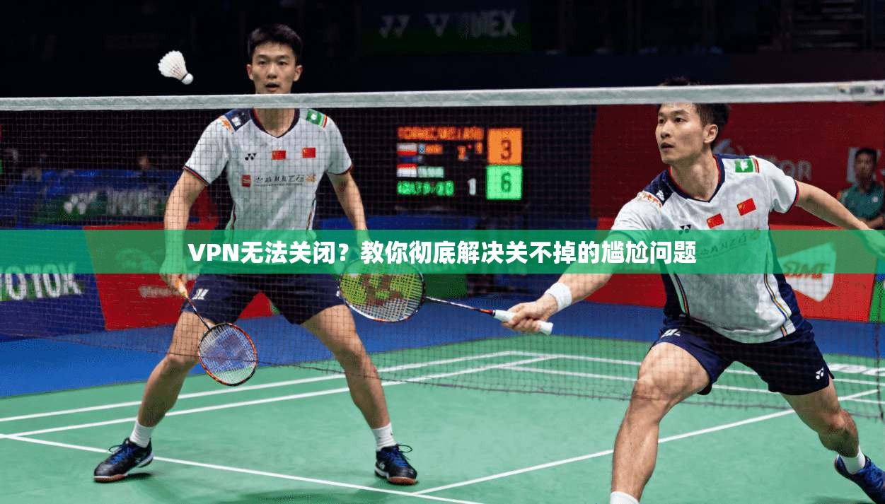 VPN无法关闭？教你彻底解决关不掉的尴尬问题