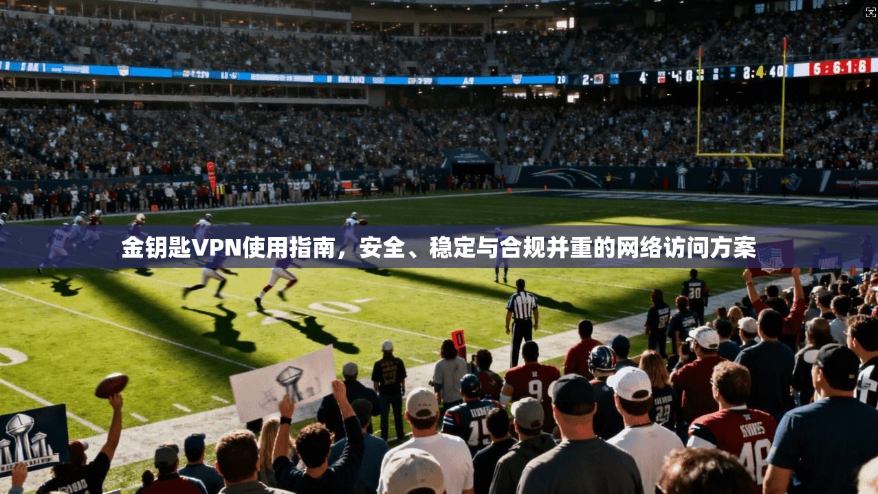 金钥匙VPN使用指南,安全、稳定与合规并重的网络访问方案