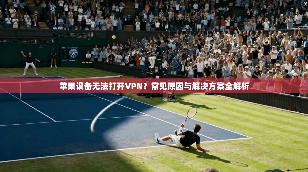 苹果设备无法打开VPN？常见原因与解决方案全解析