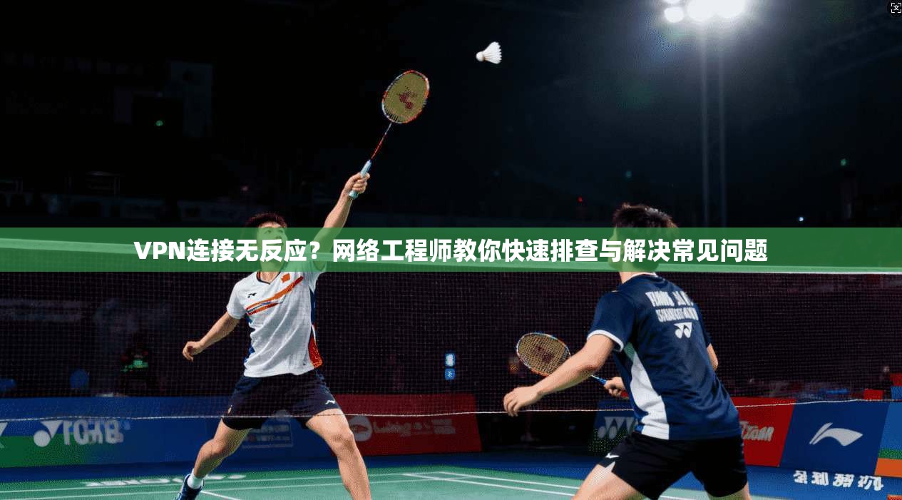VPN连接无反应?网络工程师教你快速排查与解决常见问题