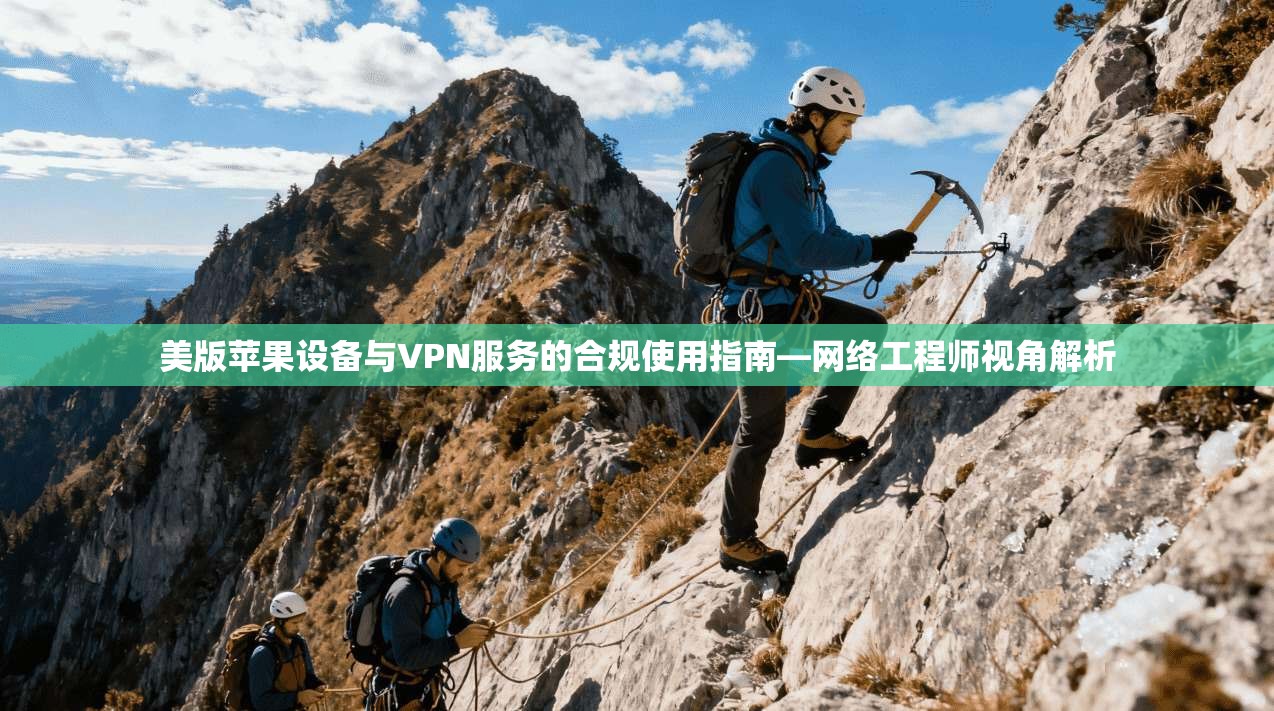 美版苹果设备与VPN服务的合规使用指南—网络工程师视角解析