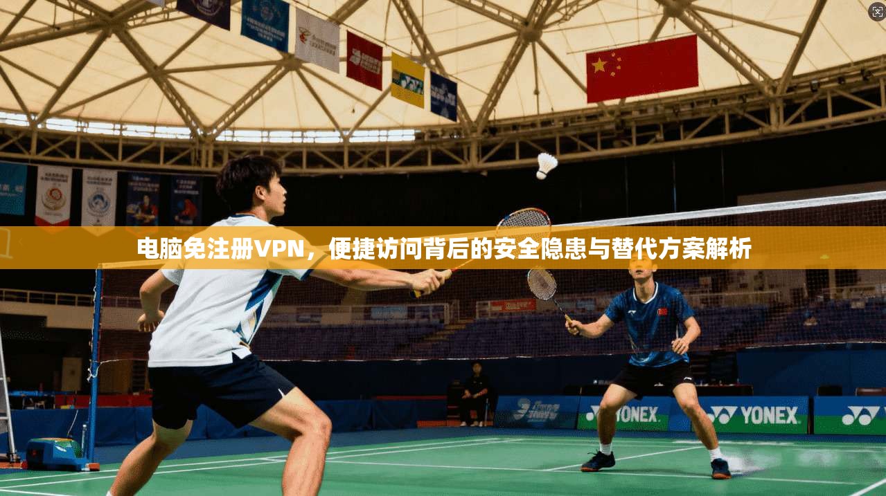 电脑免注册VPN，便捷访问背后的安全隐患与替代方案解析