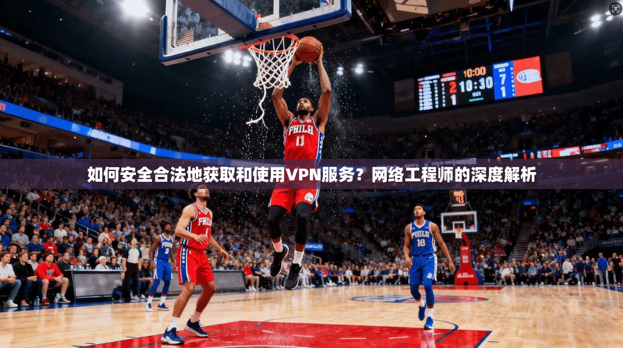 如何安全合法地获取和使用VPN服务？网络工程师的深度解析