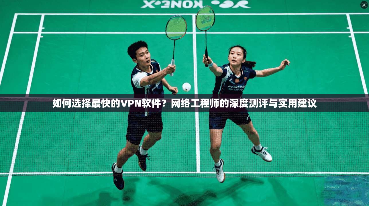 如何选择最快的VPN软件?网络工程师的深度测评与实用建议