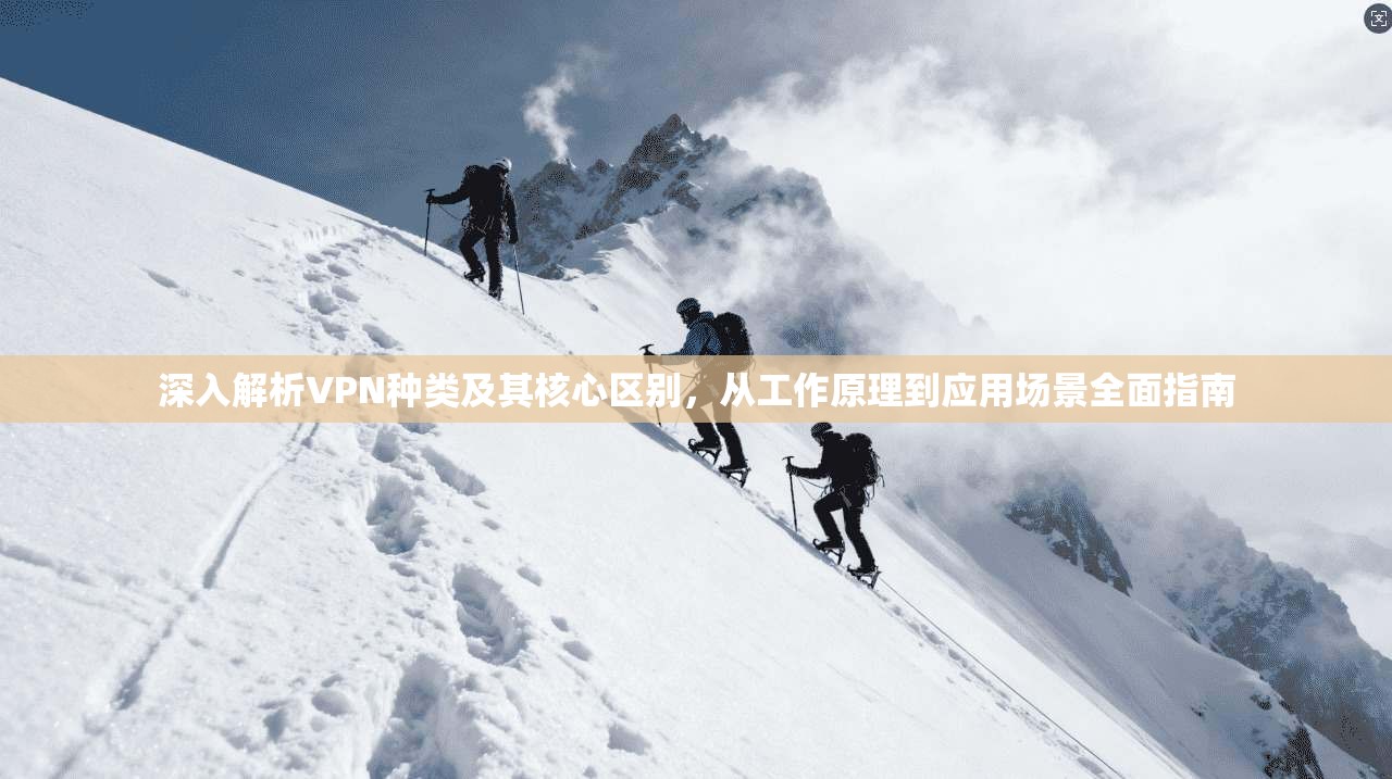 深入解析VPN种类及其核心区别,从工作原理到应用场景全面指南