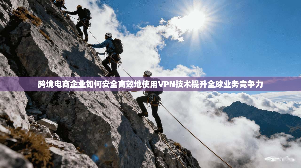 跨境电商企业如何安全高效地使用VPN技术提升全球业务竞争力