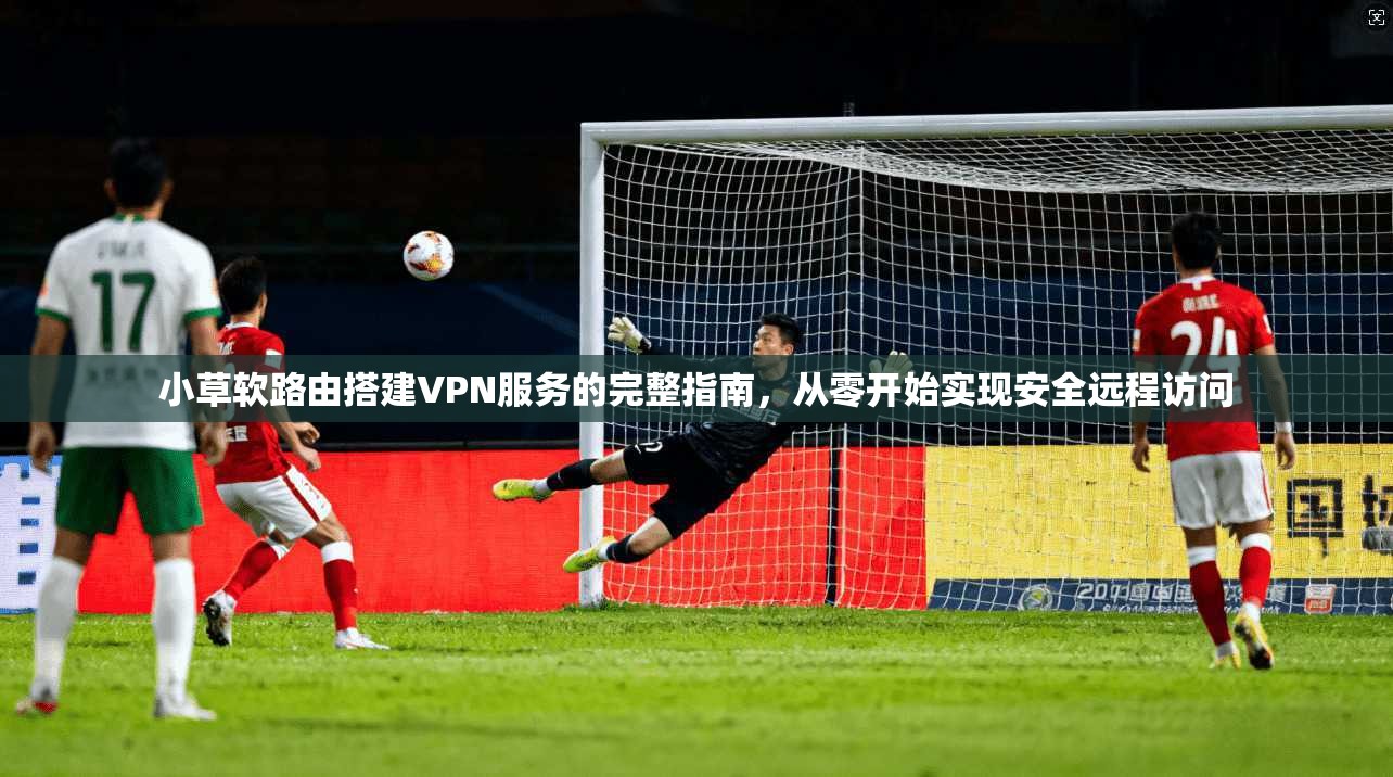小草软路由搭建VPN服务的完整指南,从零开始实现安全远程访问