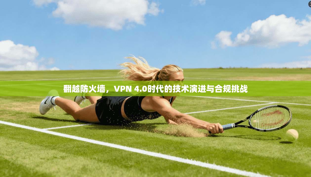 翻越防火墙,VPN 4.0时代的技术演进与合规挑战