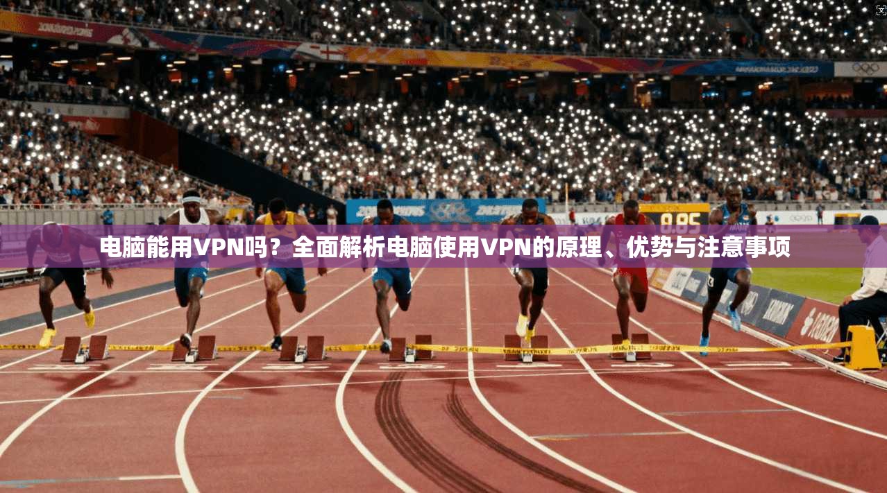 电脑能用VPN吗？全面解析电脑使用VPN的原理、优势与注意事项