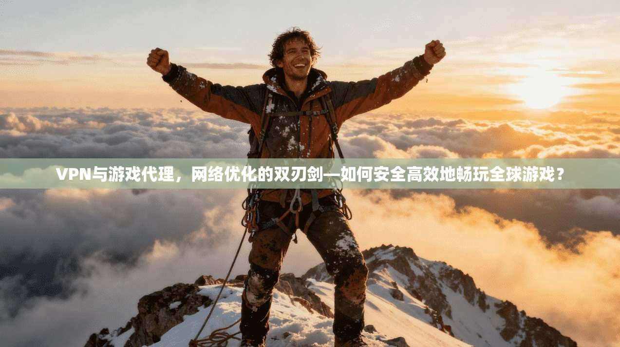 VPN与游戏代理,网络优化的双刃剑—如何安全高效地畅玩全球游戏?