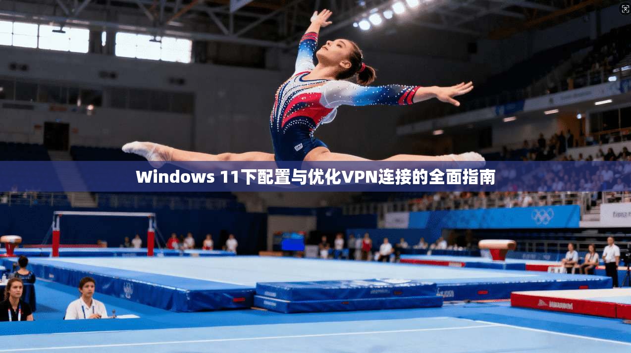 Windows 11下配置与优化VPN连接的全面指南