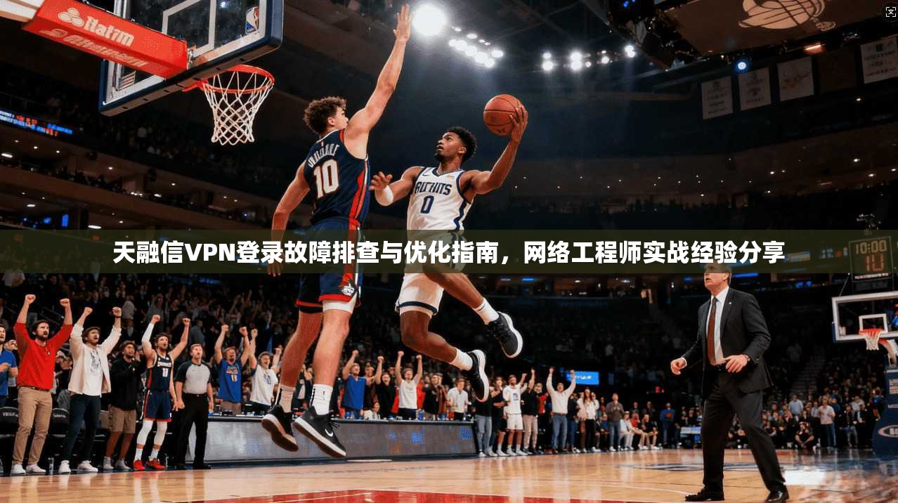 天融信VPN登录故障排查与优化指南，网络工程师实战经验分享