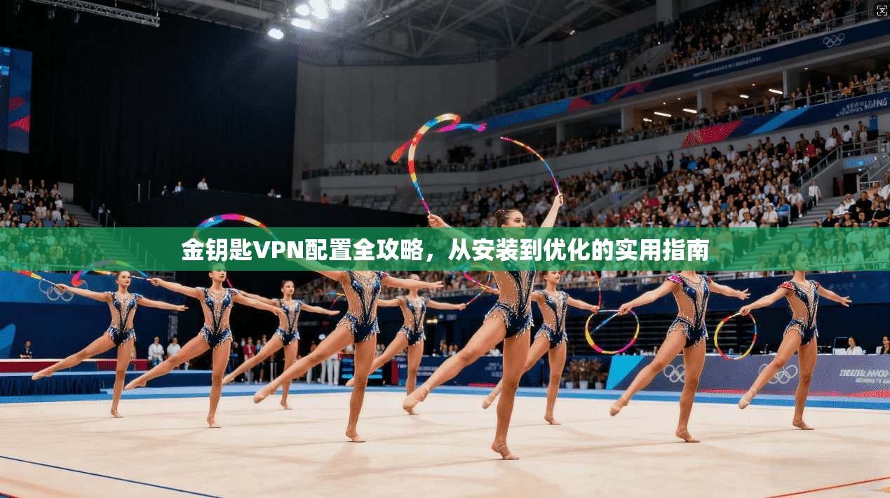 金钥匙VPN配置全攻略，从安装到优化的实用指南