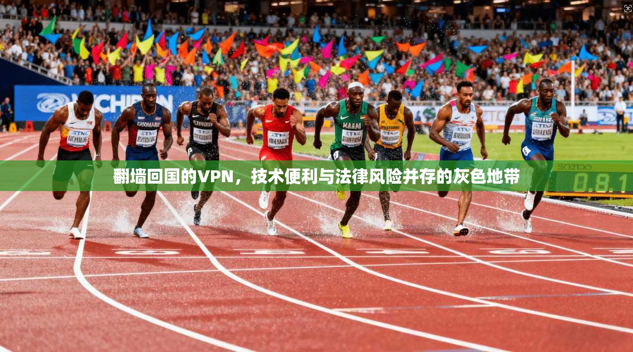 翻墙回国的VPN,技术便利与法律风险并存的灰色地带