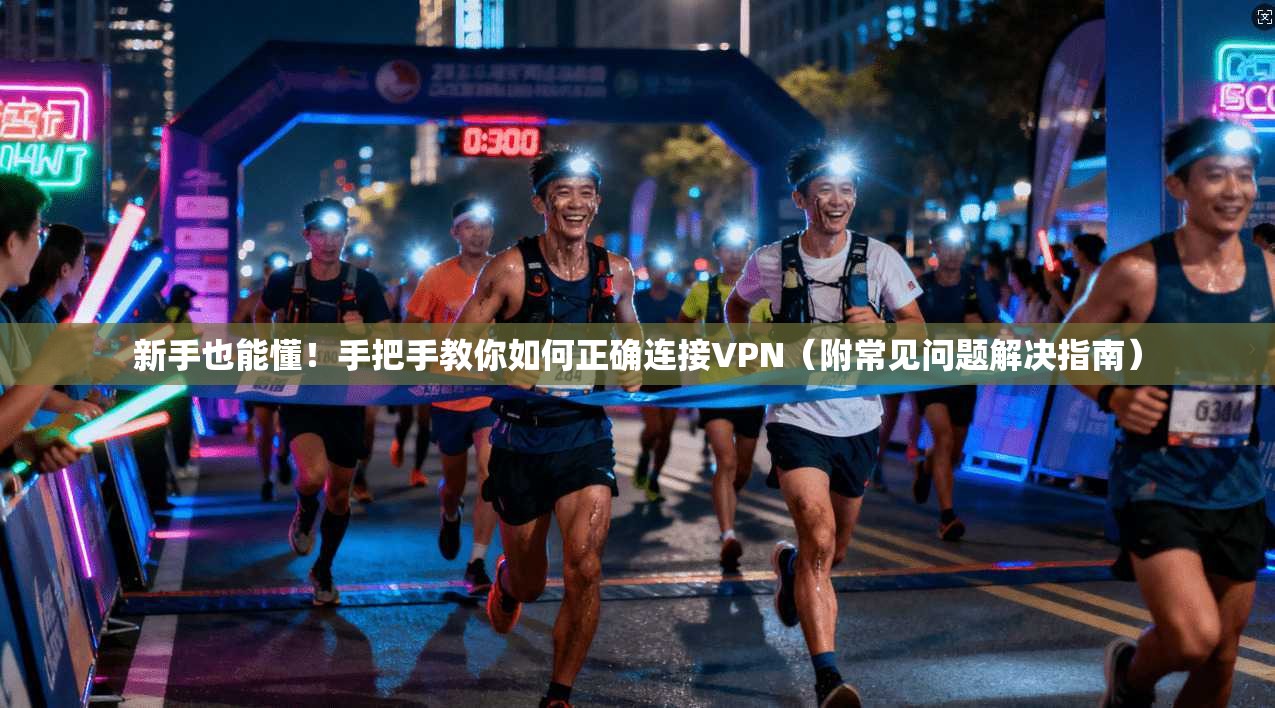 新手也能懂！手把手教你如何正确连接VPN（附常见问题解决指南）