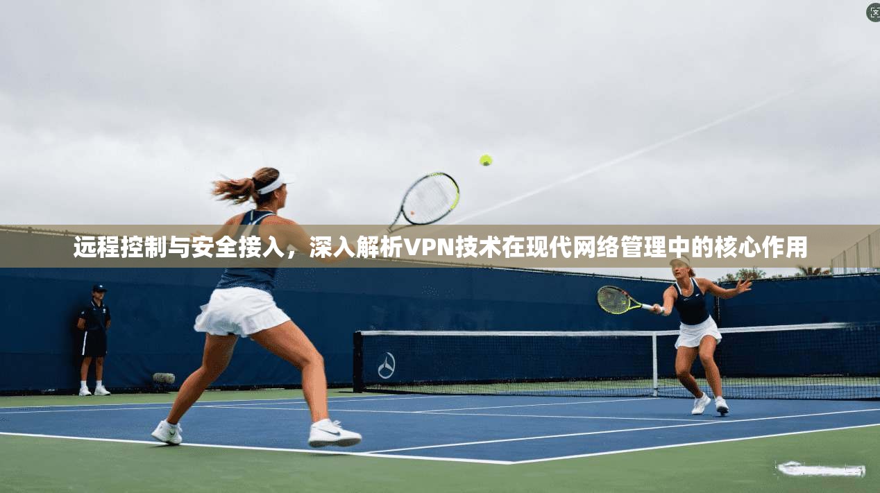 远程控制与安全接入，深入解析VPN技术在现代网络管理中的核心作用