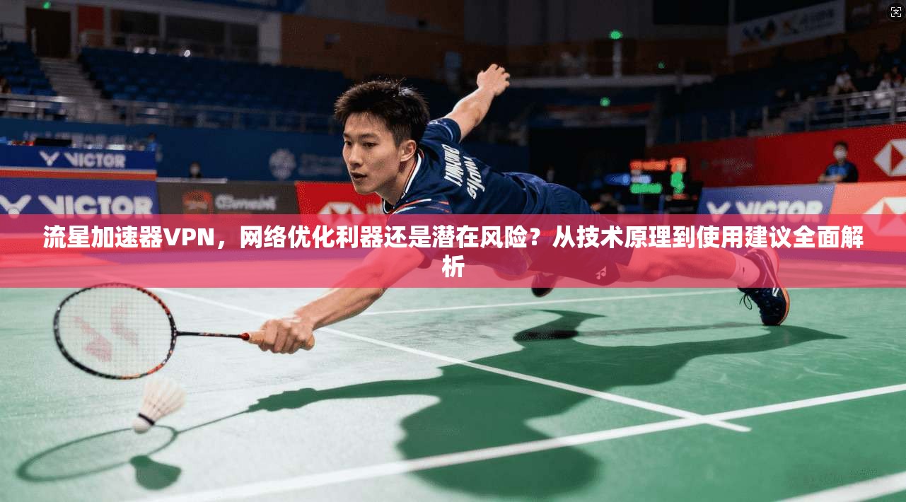 流星加速器VPN，网络优化利器还是潜在风险？从技术原理到使用建议全面解析