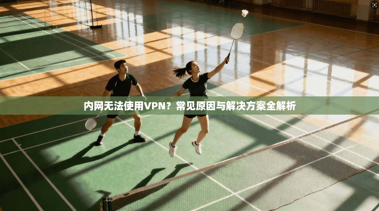 内网无法使用VPN？常见原因与解决方案全解析