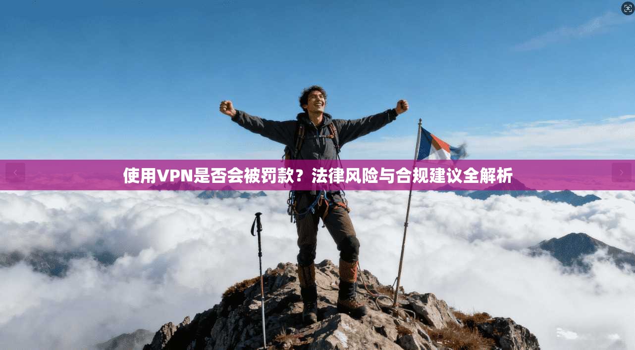 使用VPN是否会被罚款？法律风险与合规建议全解析