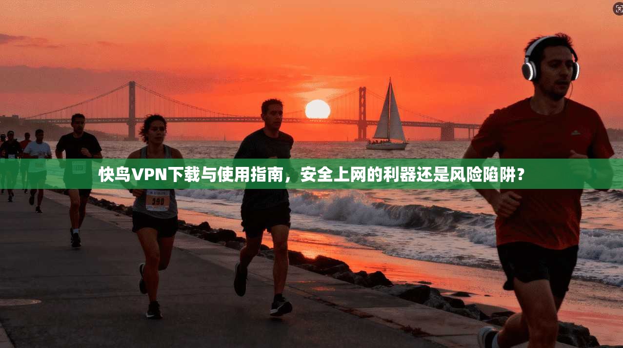 快鸟VPN下载与使用指南，安全上网的利器还是风险陷阱？