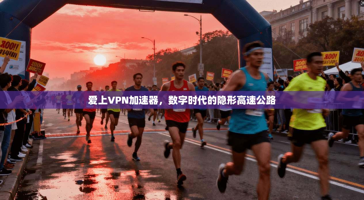 爱上VPN加速器,数字时代的隐形高速公路
