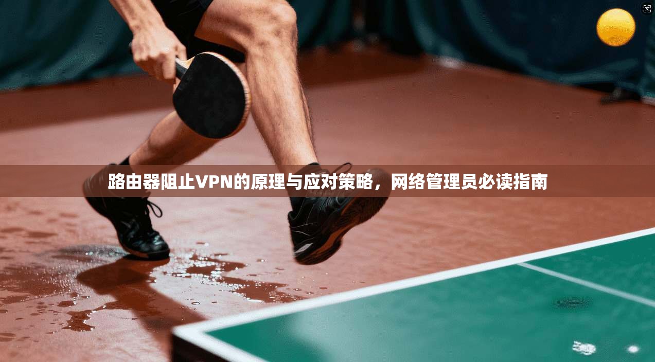 路由器阻止VPN的原理与应对策略，网络管理员必读指南