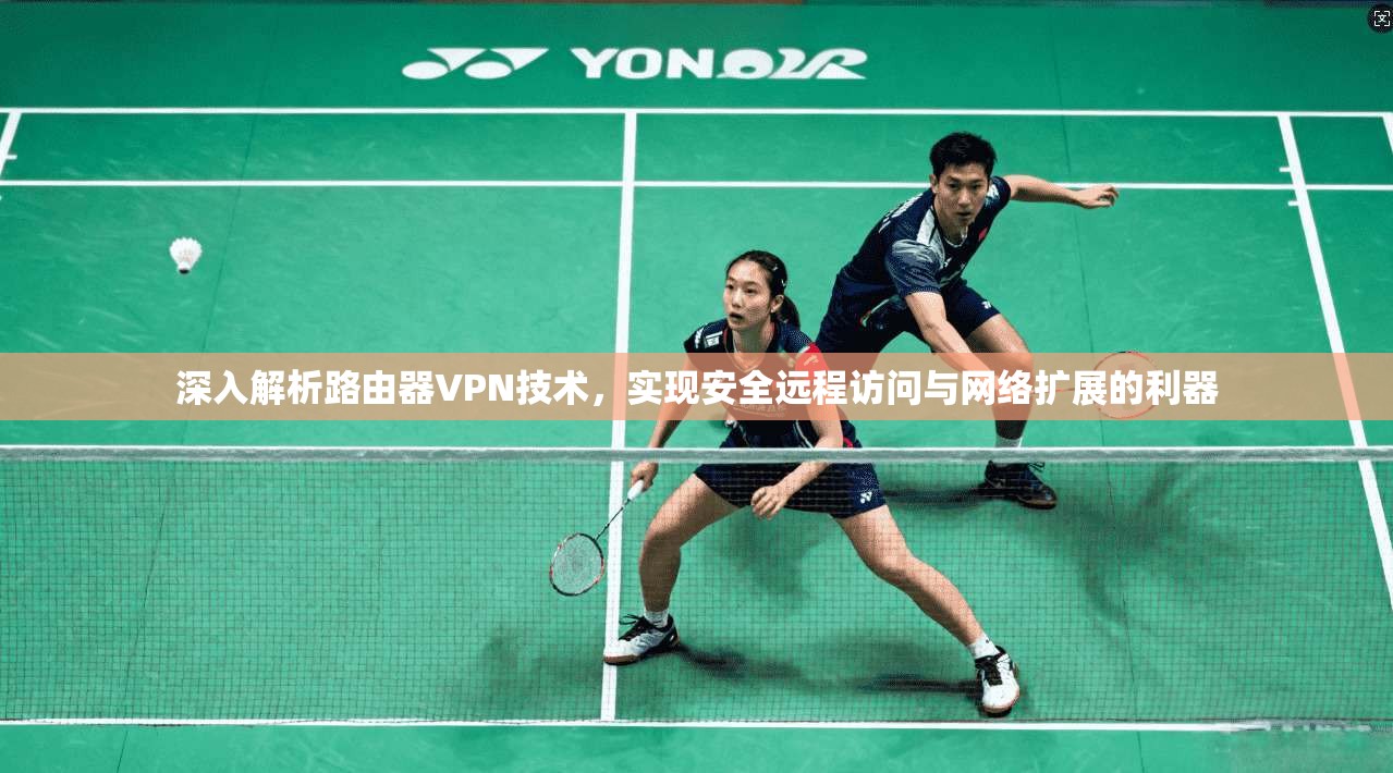 深入解析路由器VPN技术，实现安全远程访问与网络扩展的利器