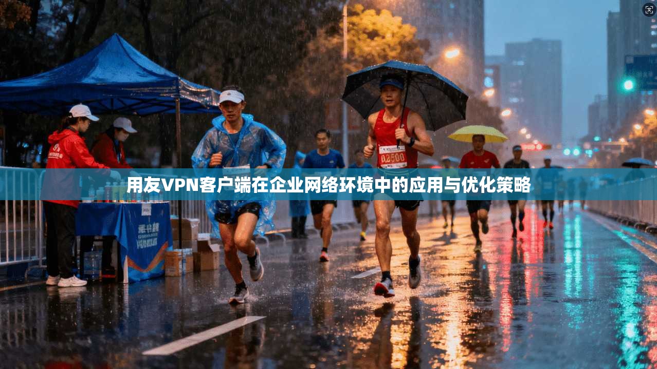 用友VPN客户端在企业网络环境中的应用与优化策略