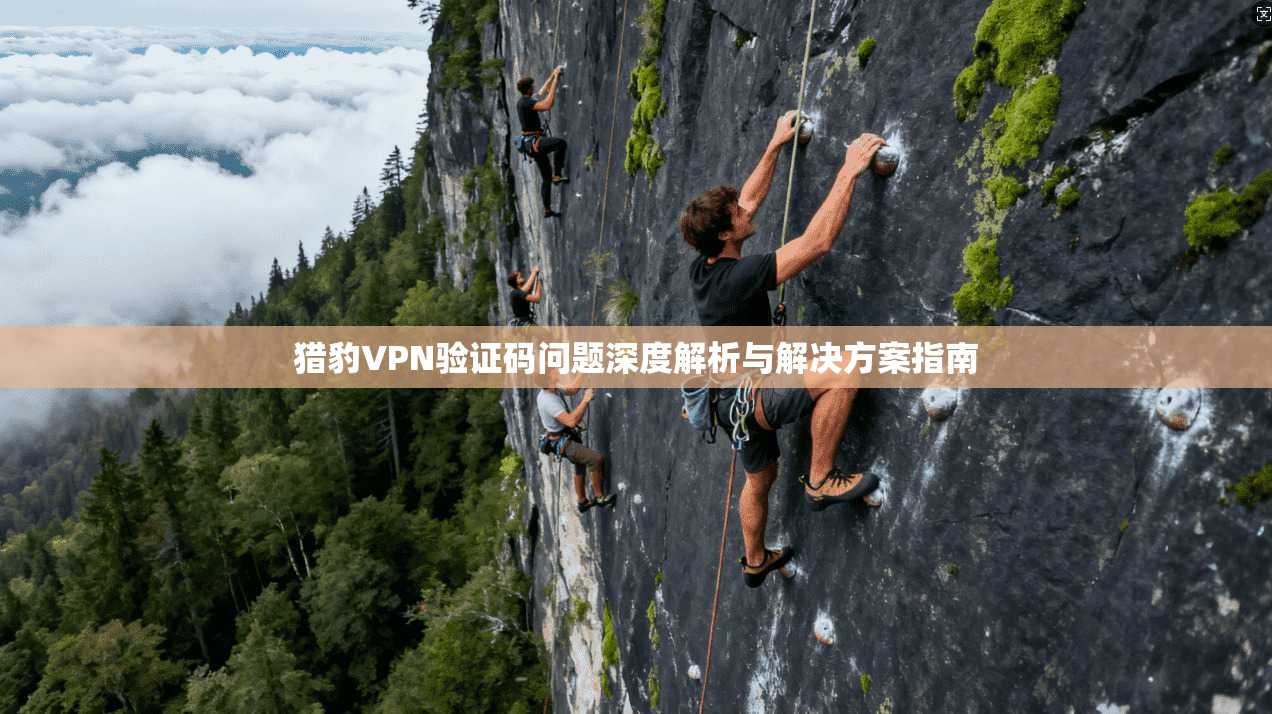 猎豹VPN验证码问题深度解析与解决方案指南