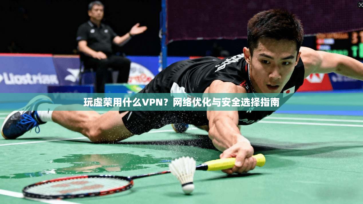 玩虚荣用什么VPN？网络优化与安全选择指南