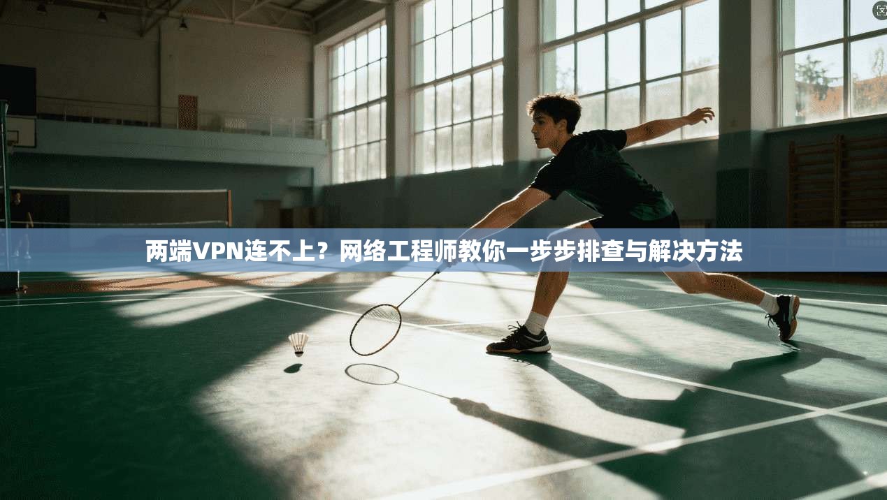 两端VPN连不上？网络工程师教你一步步排查与解决方法