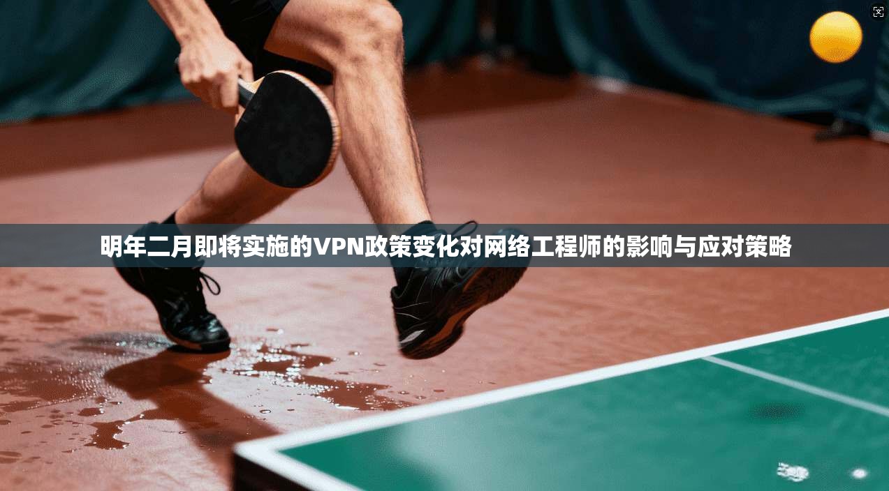 明年二月即将实施的VPN政策变化对网络工程师的影响与应对策略