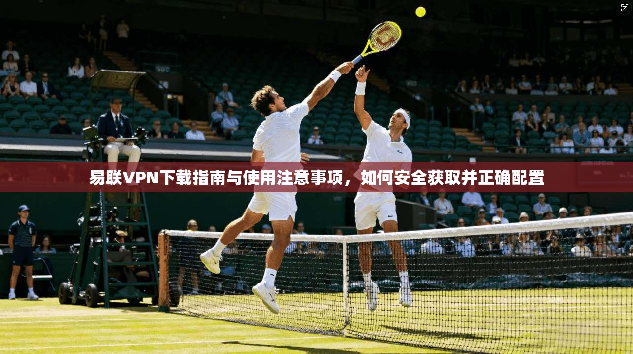 易联VPN下载指南与使用注意事项，如何安全获取并正确配置