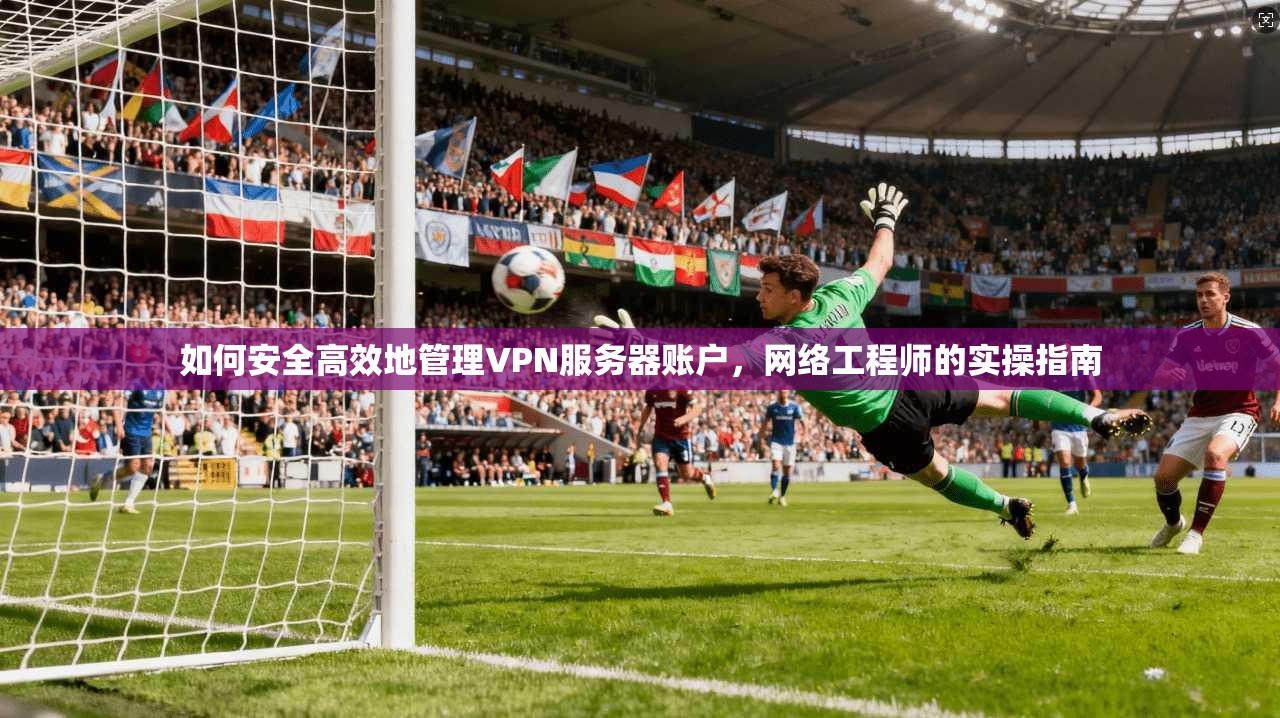 如何安全高效地管理VPN服务器账户，网络工程师的实操指南