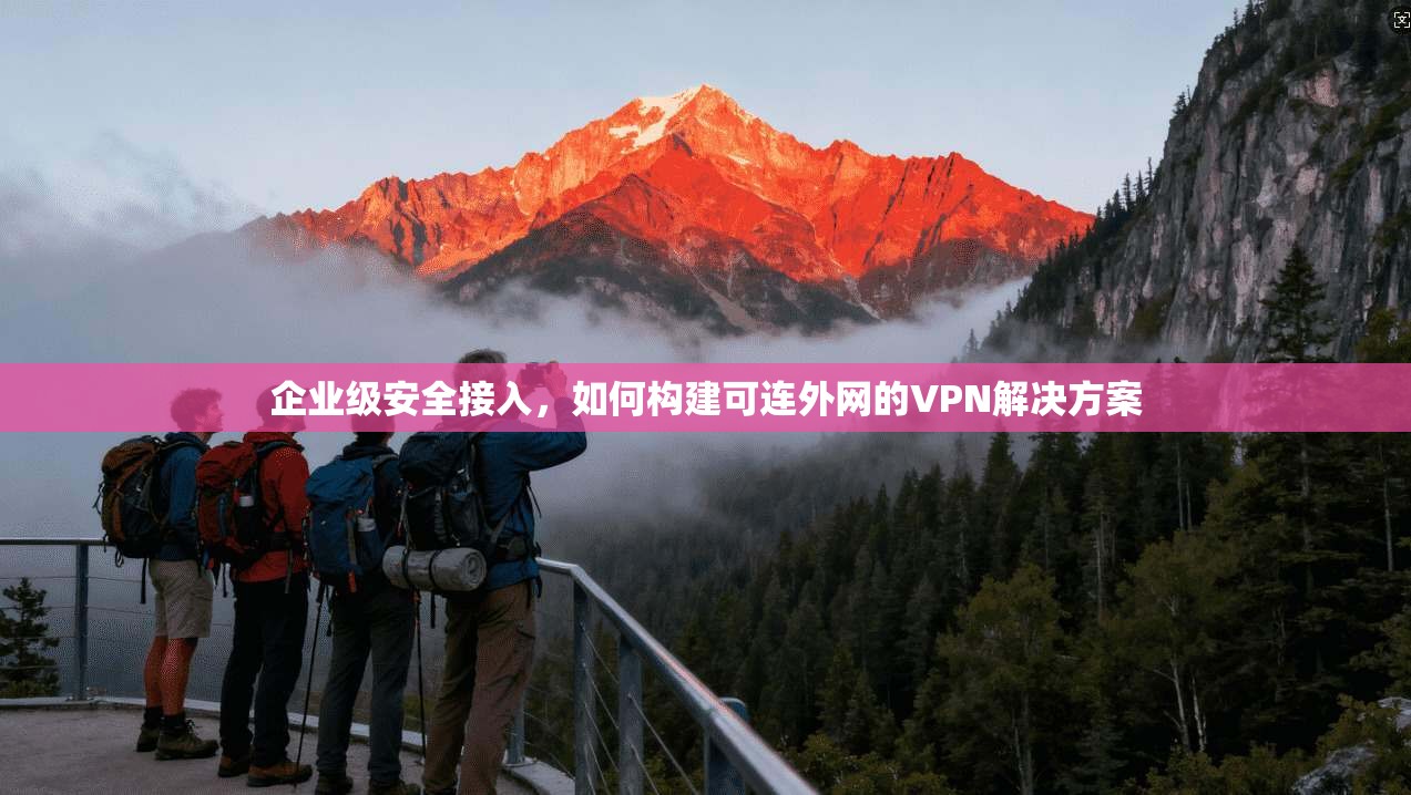 企业级安全接入，如何构建可连外网的VPN解决方案