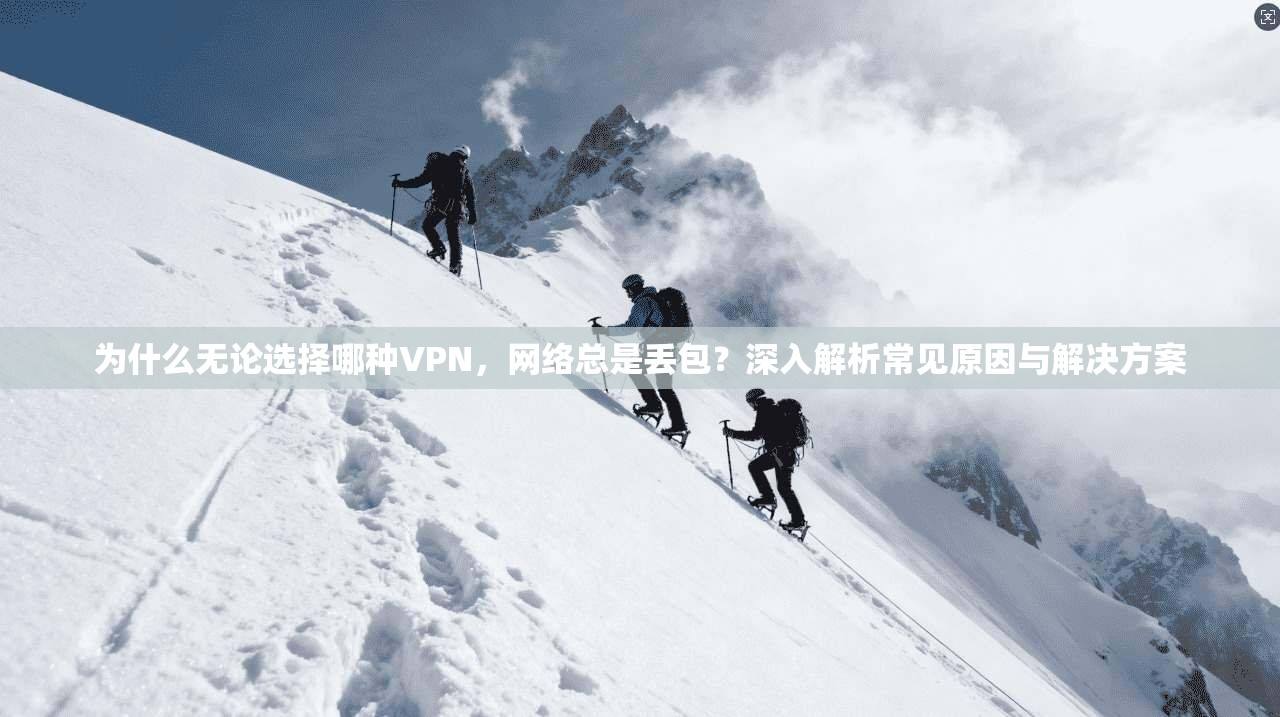 为什么无论选择哪种VPN,网络总是丢包?深入解析常见原因与解决方案