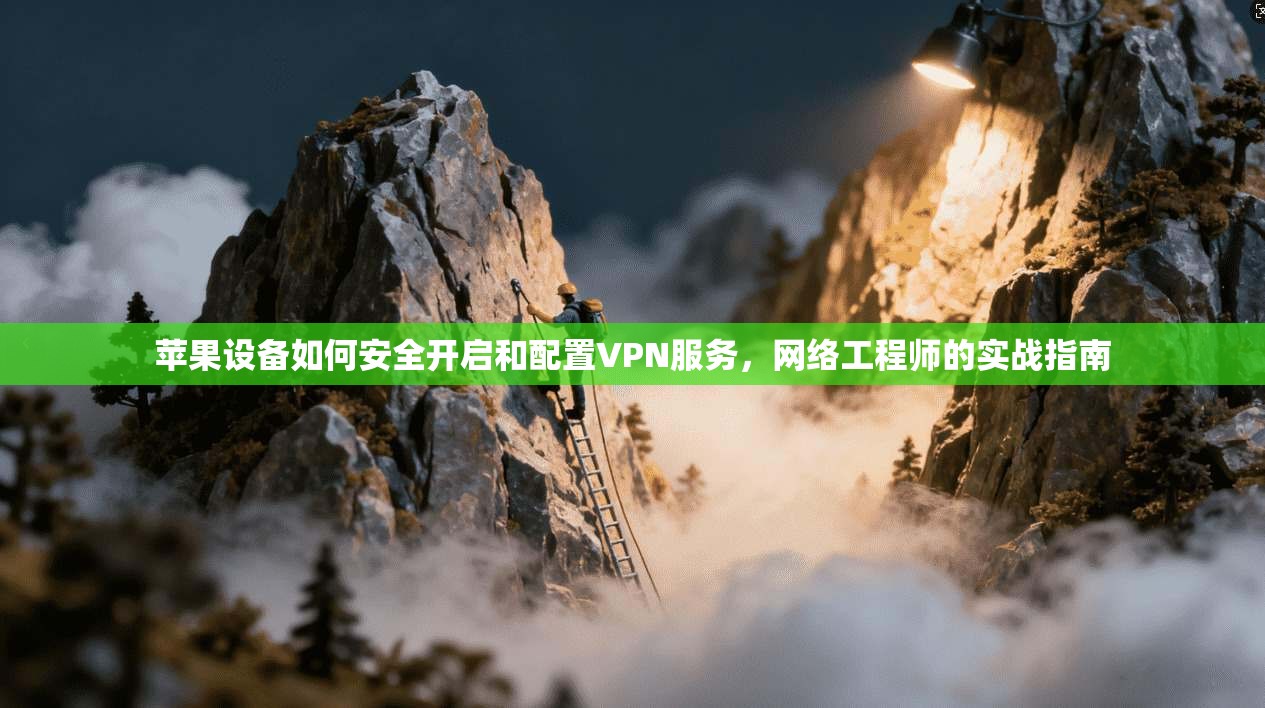 苹果设备如何安全开启和配置VPN服务，网络工程师的实战指南