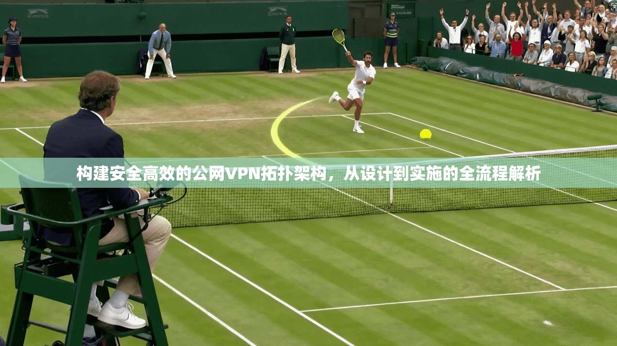 构建安全高效的公网VPN拓扑架构,从设计到实施的全流程解析