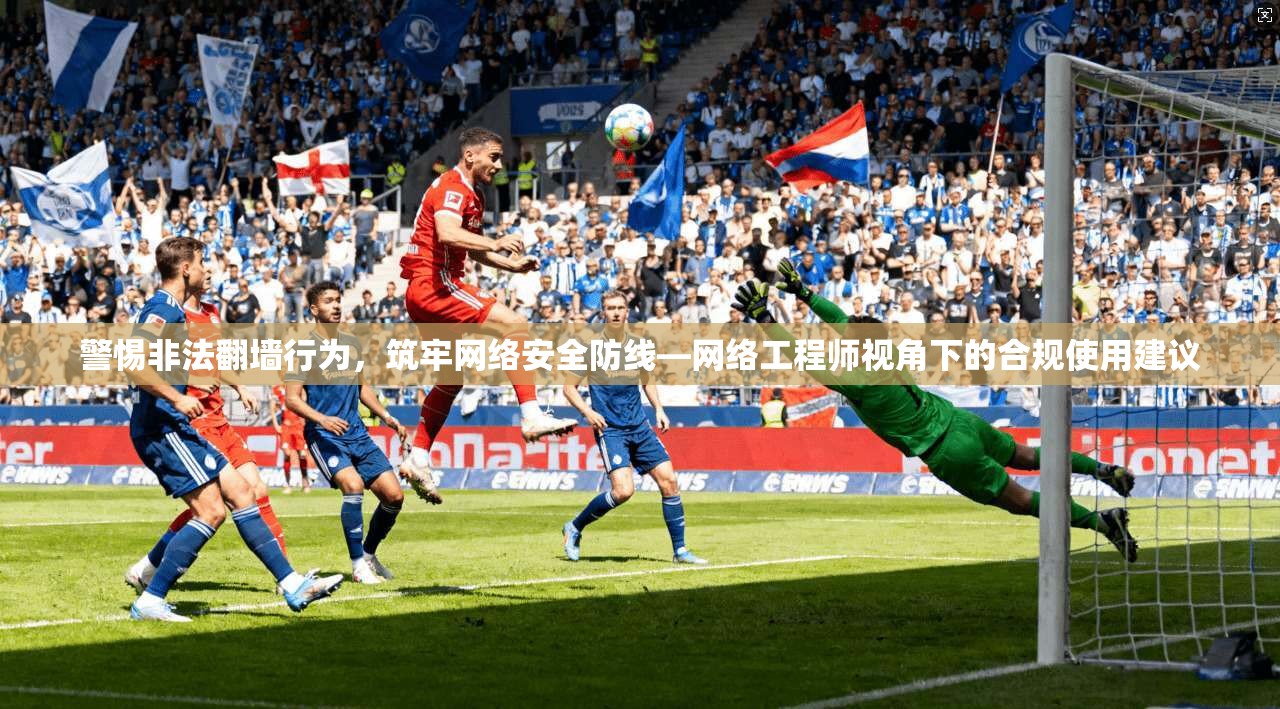 警惕非法翻墙行为，筑牢网络安全防线—网络工程师视角下的合规使用建议
