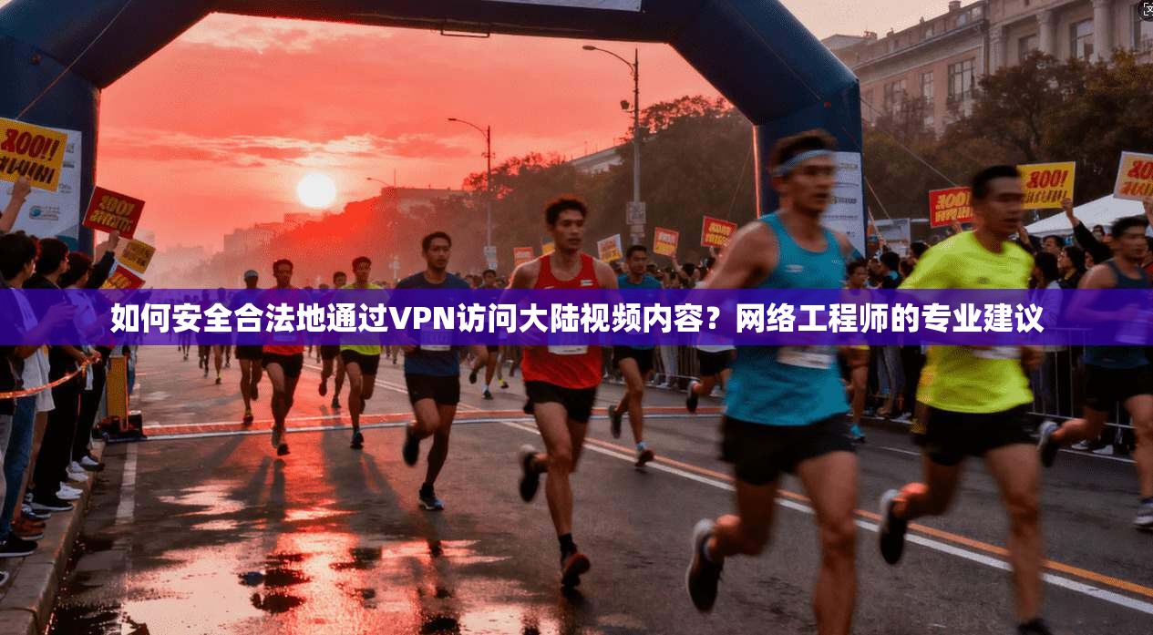 如何安全合法地通过VPN访问大陆视频内容?网络工程师的专业建议