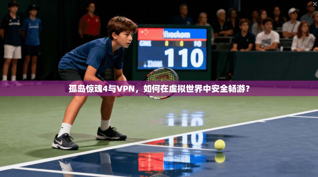 孤岛惊魂4与VPN,如何在虚拟世界中安全畅游?