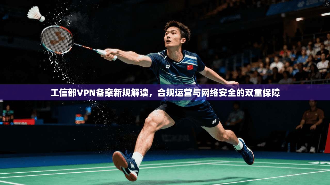 工信部VPN备案新规解读，合规运营与网络安全的双重保障