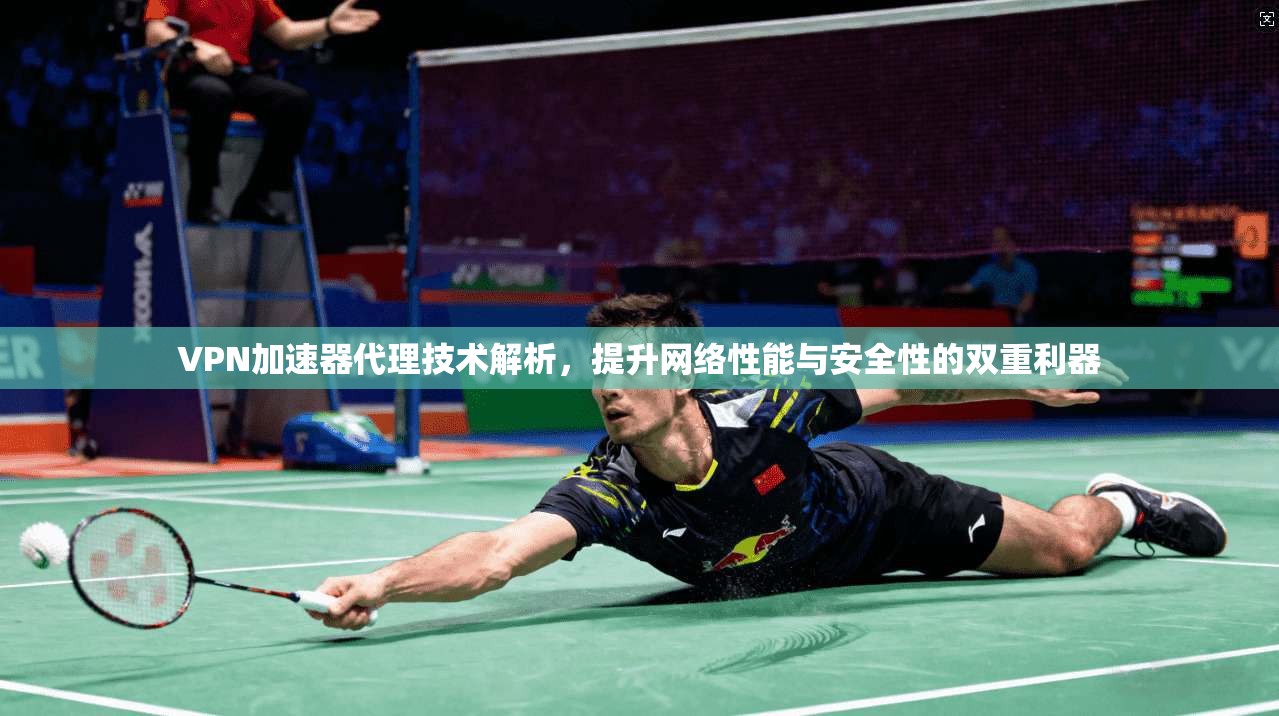 VPN加速器代理技术解析，提升网络性能与安全性的双重利器