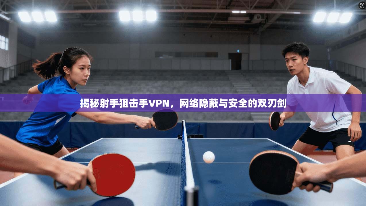 揭秘射手狙击手VPN,网络隐蔽与安全的双刃剑